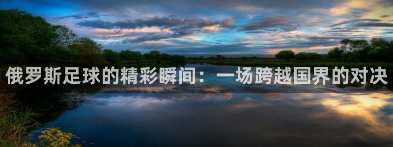  俄罗斯足球的精彩瞬间：一场跨越国界的对决