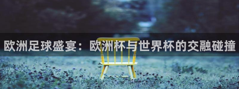 欧洲足球盛宴：欧洲杯与世界杯的交融碰撞
