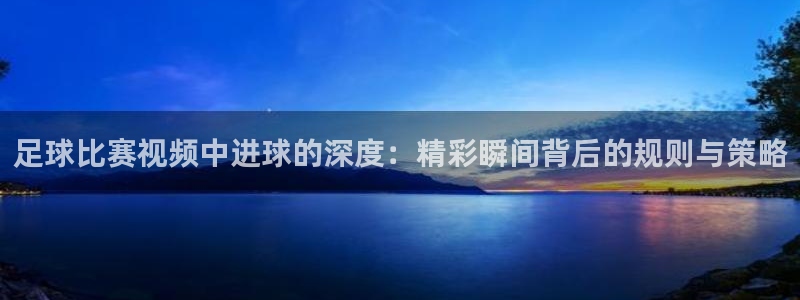 足球比赛视频中进球的深度：精彩瞬间背后的规则与策略
