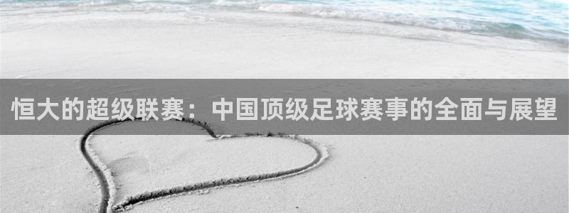 恒大的超级联赛：中国顶级足球赛事的全面与展望