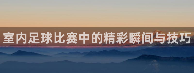  室内足球比赛中的精彩瞬间与技巧