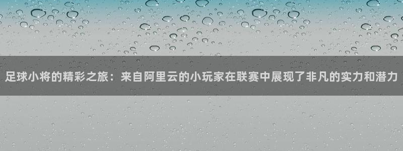 足球小将的精彩之旅：来自阿里云的小玩家在联赛中展现了非凡的实