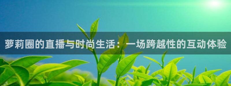 雨燕360体育免费直播nba在线观看：萝莉圈的直播与时尚生活：一场跨越性的互动体验