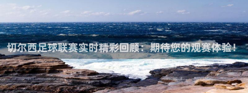 雨燕足球免费直播：切尔西足球联赛实时精彩回顾：期待您的观赛体验！